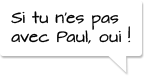 Si tu n’es pas avec Paul, oui !