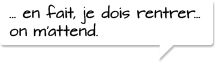 …en fait, je dois rentrer... on m’attend.