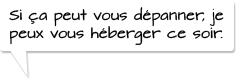 Si ça peut vous dépanner, je peux vous héberger ce soir.