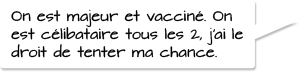 On est majeur et vacciné. On est célibataire tous les 2, j’ai le droit de tenter ma chance.