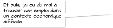 Et puis, j’ai eu du mal à trouver cet emploi dans un contexte économique difficile.