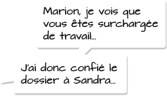 Marion, je vois que vous êtes surchargée de travail, j’ai donc confié le dossier à Sandra…